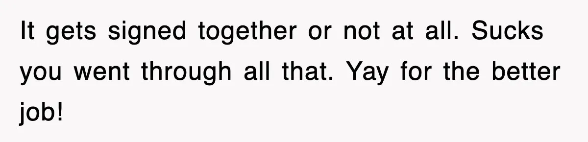 Boss Tries to Fire Employee For Doing His Job, Ends Up Getting Himself And His Friends Fired It gets signed together or not at all. Sucks you went through all that. Yay for the better job!