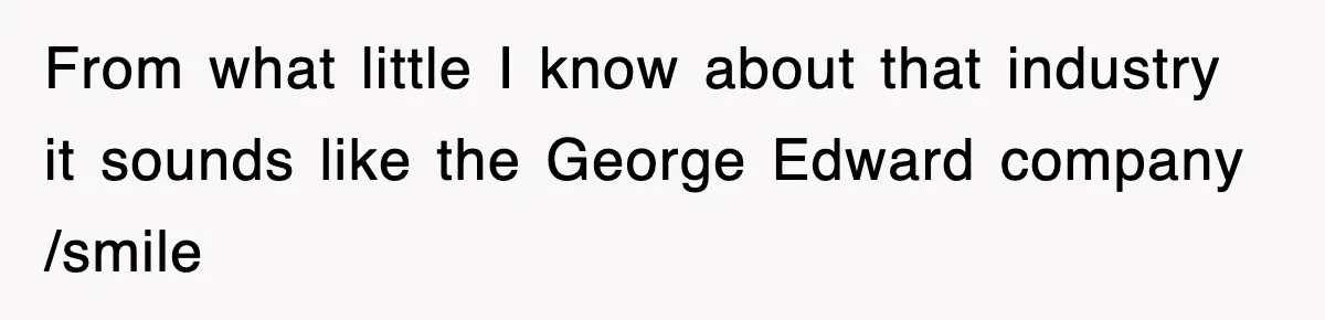 Boss Tries to Fire Employee For Doing His Job, Ends Up Getting Himself And His Friends Fired From what little I know about that industry it sounds like the George Edward company /smile