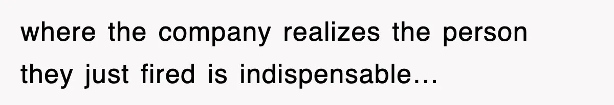 Boss Tries to Fire Employee For Doing His Job, Ends Up Getting Himself And His Friends Fired where the company realizes the person they just fired is indispensable…