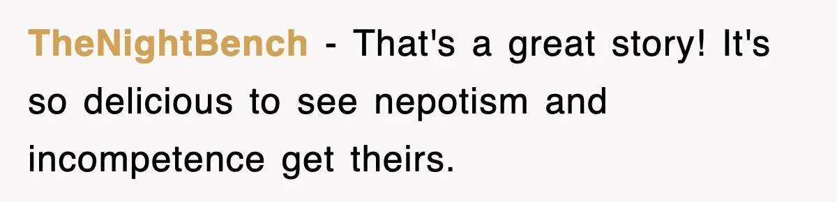 Boss Tries to Fire Employee For Doing His Job, Ends Up Getting Himself And His Friends Fired TheNightBench − That's a great story! It's so delicious to see nepotism and incompetence get theirs.