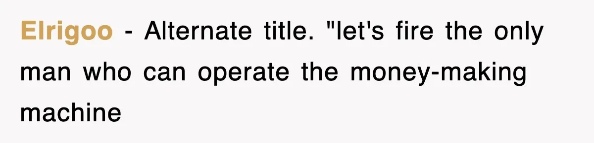 Boss Tries to Fire Employee For Doing His Job, Ends Up Getting Himself And His Friends Fired Elrigoo − Alternate title. "let's fire the only man who can operate the money-making machine