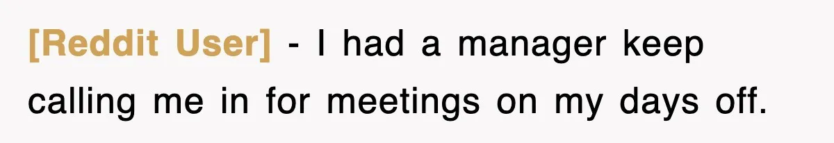 [Reddit User] − I had a manager keep calling me in for meetings on my days off.