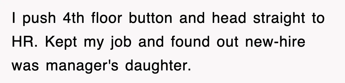 Boss Tries to Fire Employee For Doing His Job, Ends Up Getting Himself And His Friends Fired I push 4th floor button and head straight to HR. Kept my job and found out new-hire was manager's daughter.