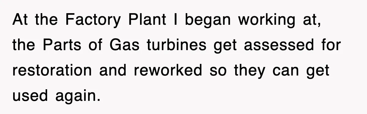 Boss Tries to Fire Employee For Doing His Job, Ends Up Getting Himself And His Friends Fired At the Factory Plant I began working at, the Parts of Gas turbines get assessed for restoration and reworked so they can get used again.