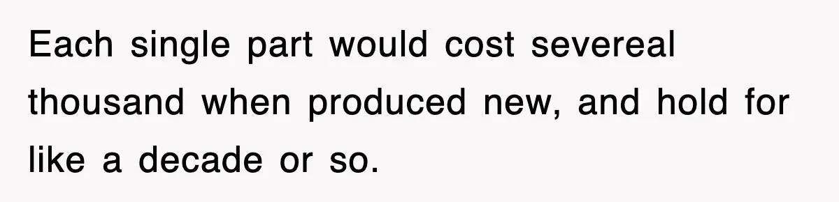 Boss Tries to Fire Employee For Doing His Job, Ends Up Getting Himself And His Friends Fired Each single part would cost severeal thousand when produced new, and hold for like a decade or so.