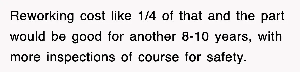 Boss Tries to Fire Employee For Doing His Job, Ends Up Getting Himself And His Friends Fired Reworking cost like 1/4 of that and the part would be good for another 8-10 years, with more inspections of course for safety.