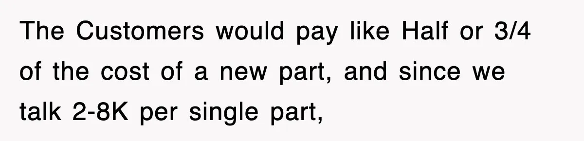 Boss Tries to Fire Employee For Doing His Job, Ends Up Getting Himself And His Friends Fired The Customers would pay like Half or 3/4 of the cost of a new part, and since we talk 2-8K per single part,