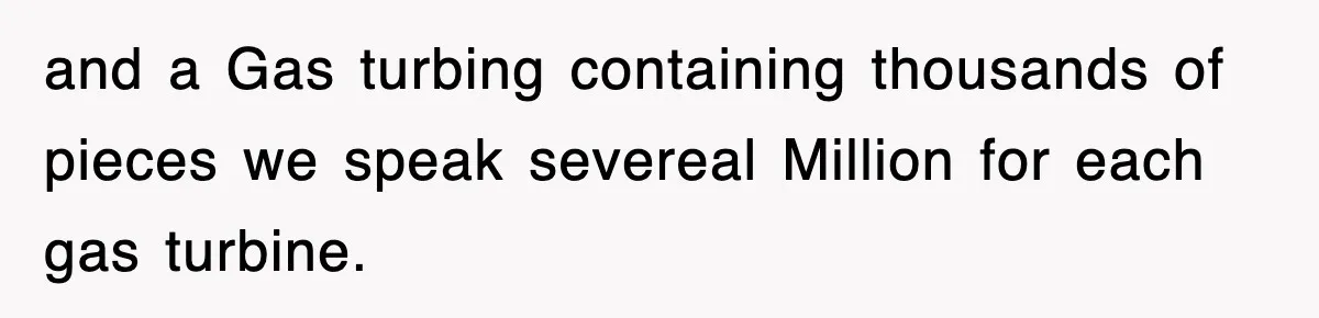 Boss Tries to Fire Employee For Doing His Job, Ends Up Getting Himself And His Friends Fired and a Gas turbing containing thousands of pieces we speak severeal Million for each gas turbine.