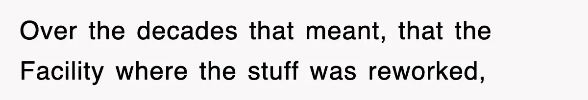 Boss Tries to Fire Employee For Doing His Job, Ends Up Getting Himself And His Friends Fired Over the decades that meant, that the Facility where the stuff was reworked,