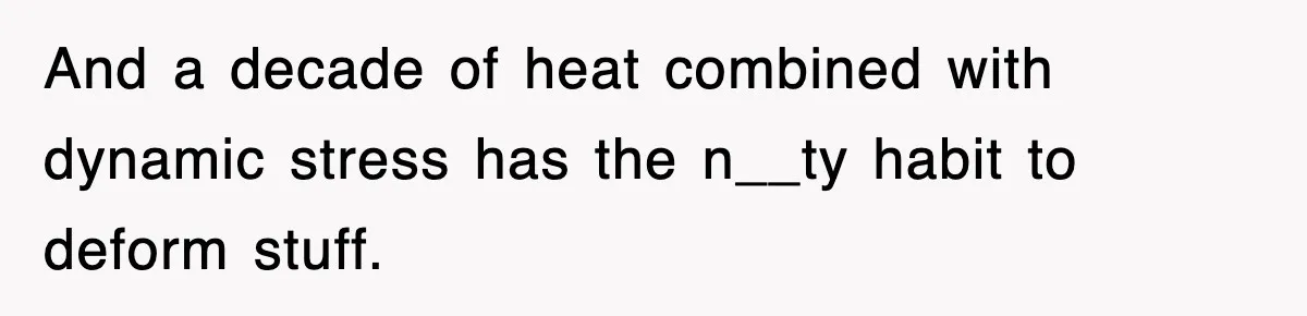 Boss Tries to Fire Employee For Doing His Job, Ends Up Getting Himself And His Friends Fired And a decade of heat combined with dynamic stress has the n__ty habit to deform stuff.