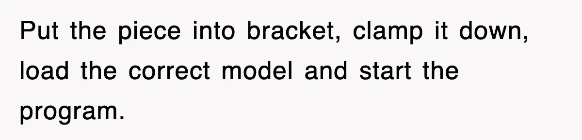 Boss Tries to Fire Employee For Doing His Job, Ends Up Getting Himself And His Friends Fired Put the piece into bracket, clamp it down, load the correct model and start the program.