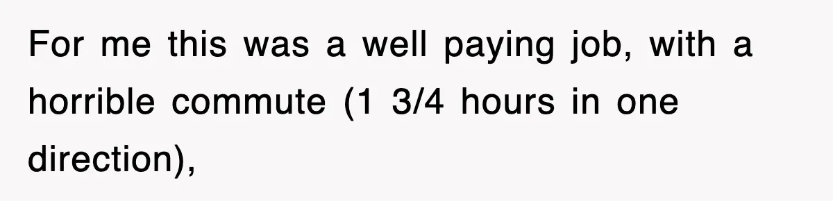 Boss Tries to Fire Employee For Doing His Job, Ends Up Getting Himself And His Friends Fired For me this was a well paying job, with a horrible commute (1 3/4 hours in one direction),