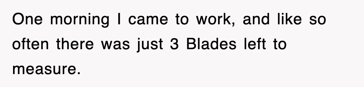 Boss Tries to Fire Employee For Doing His Job, Ends Up Getting Himself And His Friends Fired One morning I came to work, and like so often there was just 3 Blades left to measure.