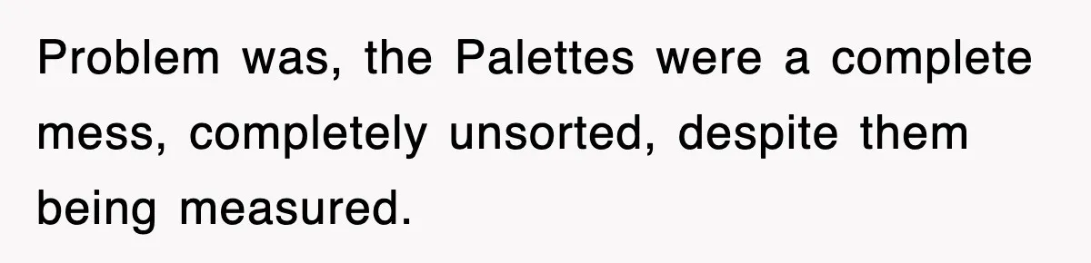 Boss Tries to Fire Employee For Doing His Job, Ends Up Getting Himself And His Friends Fired Problem was, the Palettes were a complete mess, completely unsorted, despite them being measured.