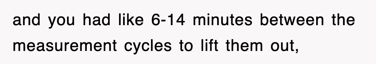 Boss Tries to Fire Employee For Doing His Job, Ends Up Getting Himself And His Friends Fired and you had like 6-14 minutes between the measurement cycles to lift them out,