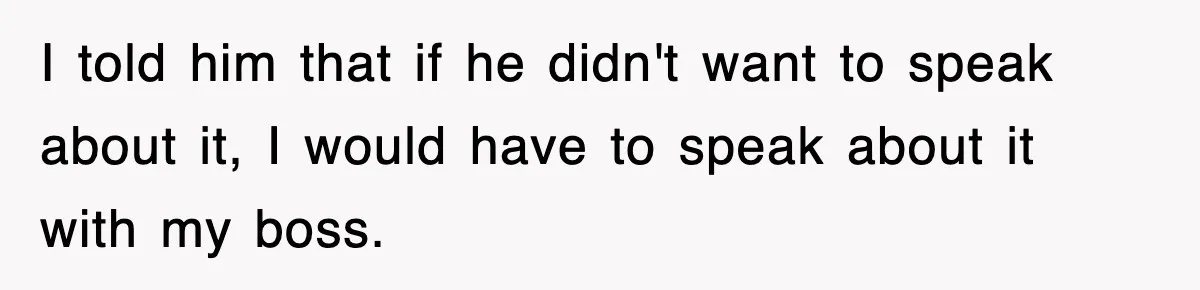 Boss Tries to Fire Employee For Doing His Job, Ends Up Getting Himself And His Friends Fired I told him that if he didn't want to speak about it, I would have to speak about it with my boss.