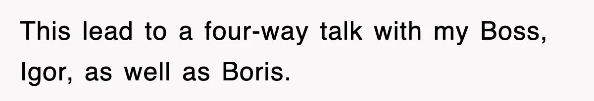 Boss Tries to Fire Employee For Doing His Job, Ends Up Getting Himself And His Friends Fired This lead to a four-way talk with my Boss, Igor, as well as Boris.