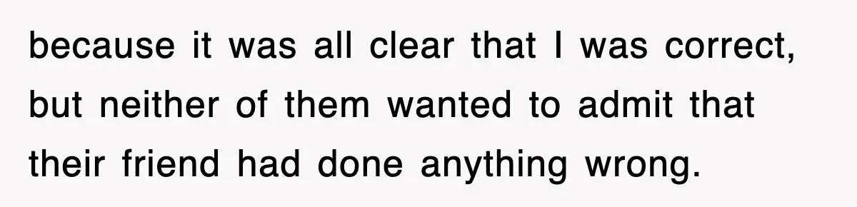 Boss Tries to Fire Employee For Doing His Job, Ends Up Getting Himself And His Friends Fired because it was all clear that I was correct, but neither of them wanted to admit that their friend had done anything wrong.