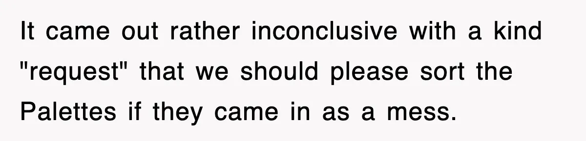Boss Tries to Fire Employee For Doing His Job, Ends Up Getting Himself And His Friends Fired It came out rather inconclusive with a kind "request" that we should please sort the Palettes if they came in as a mess.