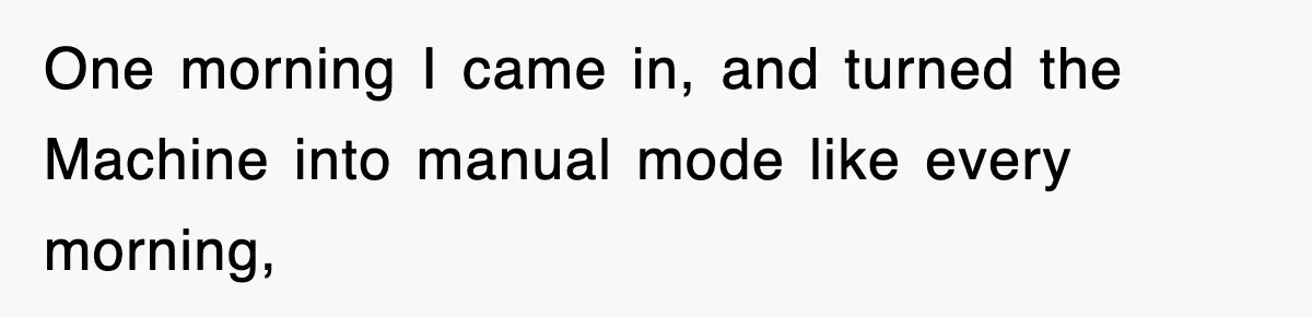 Boss Tries to Fire Employee For Doing His Job, Ends Up Getting Himself And His Friends Fired One morning I came in, and turned the Machine into manual mode like every morning,