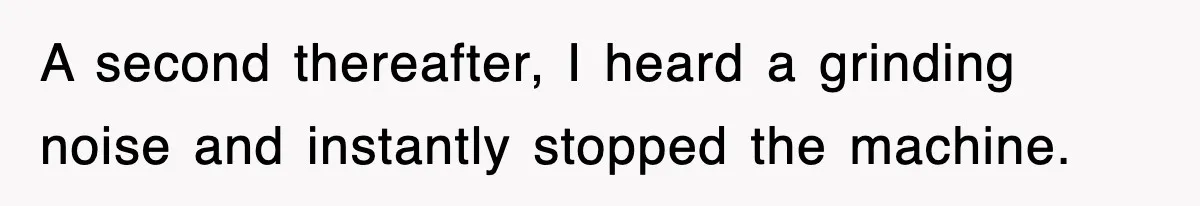 Boss Tries to Fire Employee For Doing His Job, Ends Up Getting Himself And His Friends Fired A second thereafter, I heard a grinding noise and instantly stopped the machine.