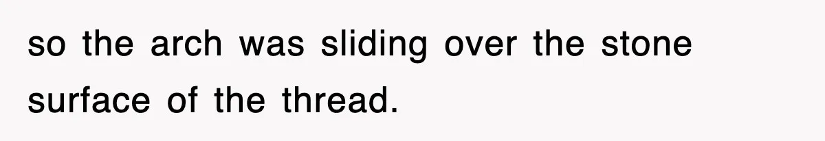 Boss Tries to Fire Employee For Doing His Job, Ends Up Getting Himself And His Friends Fired so the arch was sliding over the stone surface of the thread.