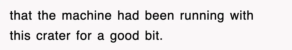 Boss Tries to Fire Employee For Doing His Job, Ends Up Getting Himself And His Friends Fired that the machine had been running with this crater for a good bit.