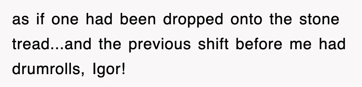 Boss Tries to Fire Employee For Doing His Job, Ends Up Getting Himself And His Friends Fired as if one had been dropped onto the stone tread...and the previous shift before me had drumrolls, Igor!