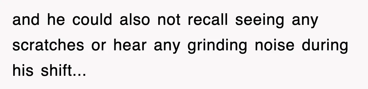 Boss Tries to Fire Employee For Doing His Job, Ends Up Getting Himself And His Friends Fired and he could also not recall seeing any scratches or hear any grinding noise during his shift...