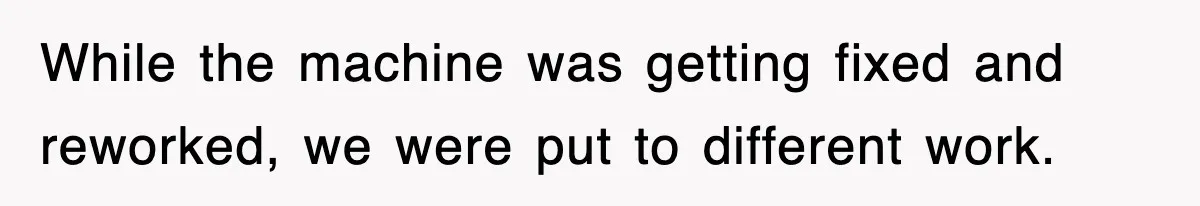 Boss Tries to Fire Employee For Doing His Job, Ends Up Getting Himself And His Friends Fired While the machine was getting fixed and reworked, we were put to different work.