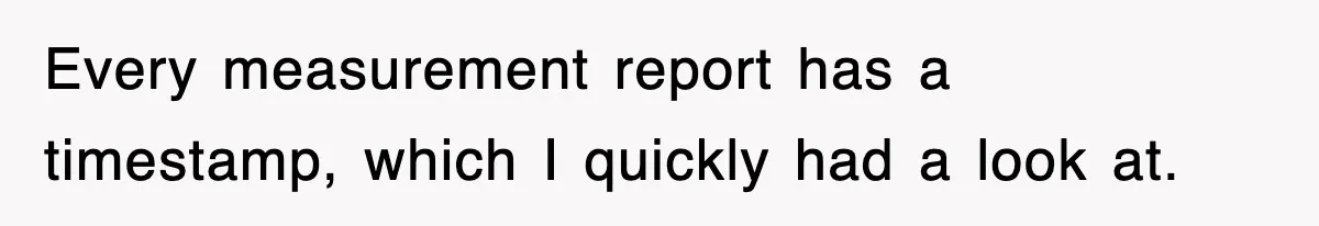 Boss Tries to Fire Employee For Doing His Job, Ends Up Getting Himself And His Friends Fired Every measurement report has a timestamp, which I quickly had a look at.