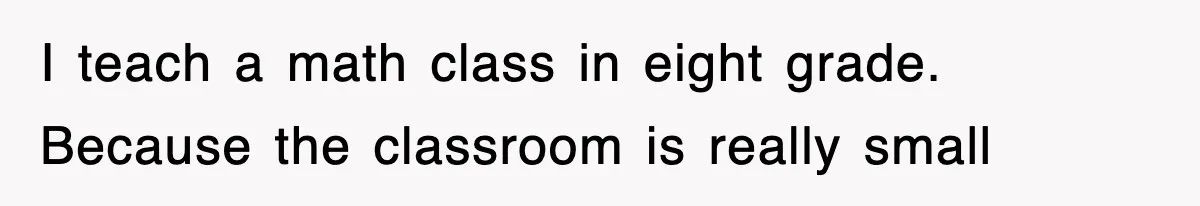 I teach a math class in eight grade. Because the classroom is really small
