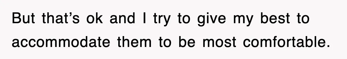 But that’s ok and I try to give my best to accommodate them to be most comfortable.