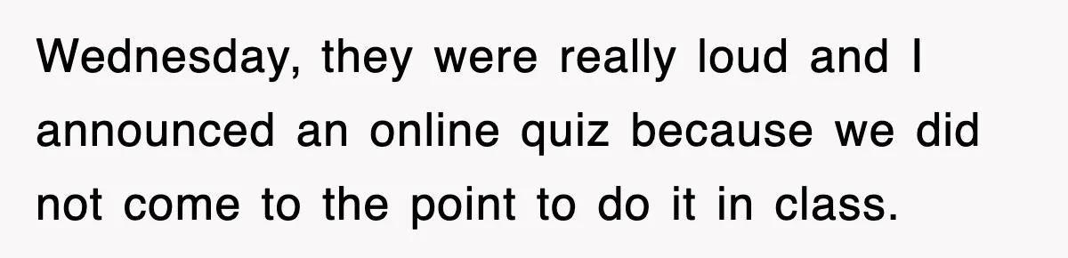 Wednesday, they were really loud and I announced an online quiz because we did not come to the point to do it in class.