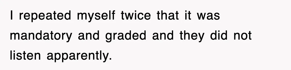 I repeated myself twice that it was mandatory and graded and they did not listen apparently.