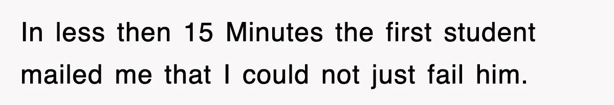 In less then 15 Minutes the first student mailed me that I could not just fail him.