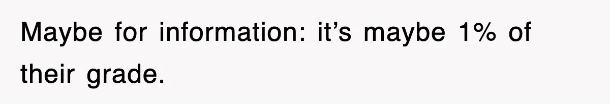 Maybe for information: it’s maybe 1% of their grade.