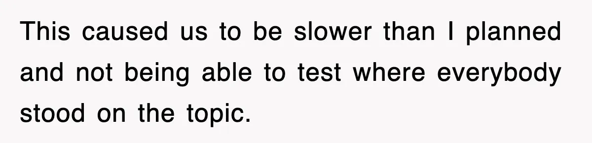 This caused us to be slower than I planned and not being able to test where everybody stood on the topic.
