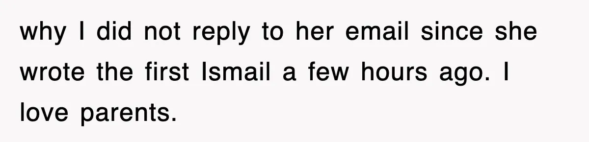 why I did not reply to her email since she wrote the first Ismail a few hours ago. I love parents.