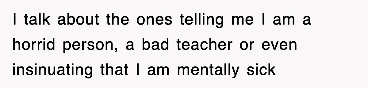 I talk about the ones telling me I am a horrid person, a bad teacher or even insinuating that I am mentally sick