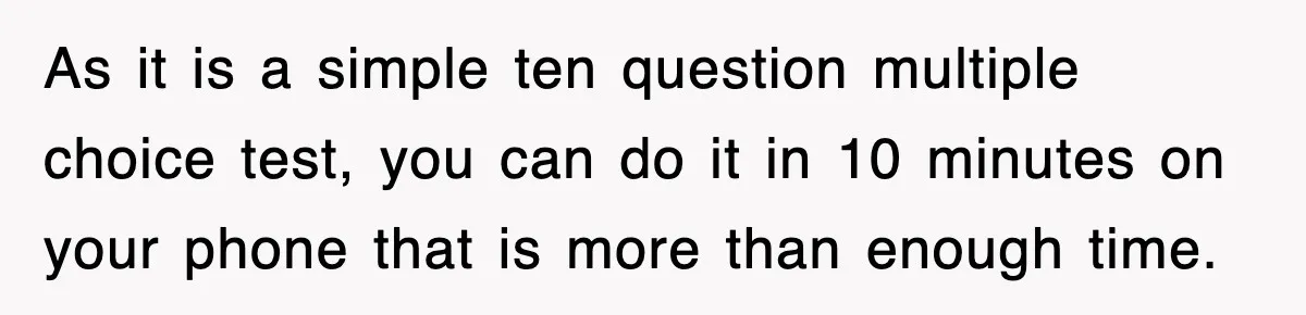 As it is a simple ten question multiple choice test, you can do it in 10 minutes on your phone that is more than enough time.