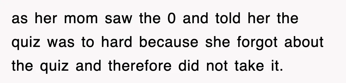 as her mom saw the 0 and told her the quiz was to hard because she forgot about the quiz and therefore did not take it.