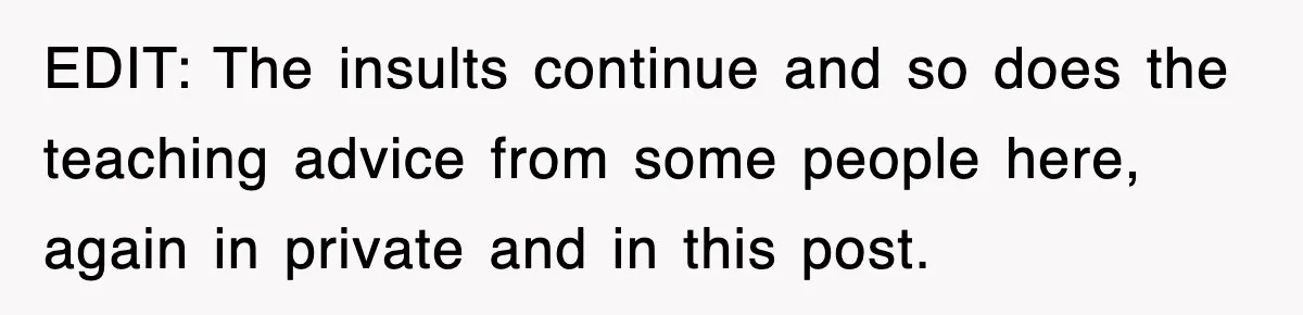 EDIT: The insults continue and so does the teaching advice from some people here, again in private and in this post.