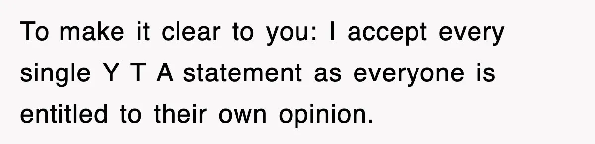 To make it clear to you: I accept every single Y T A statement as everyone is entitled to their own opinion.