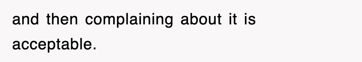 and then complaining about it is acceptable.