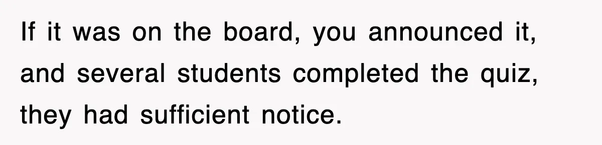 If it was on the board, you announced it, and several students completed the quiz, they had sufficient notice.