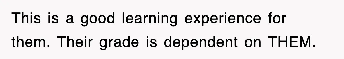 This is a good learning experience for them. Their grade is dependent on THEM.