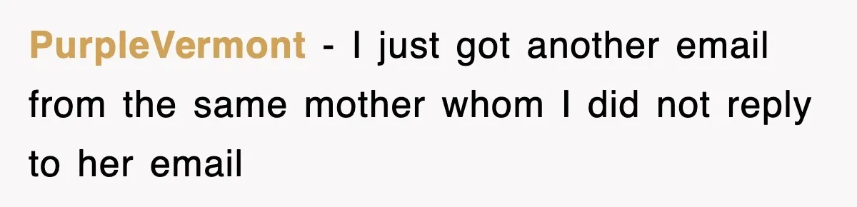 PurpleVermont − I just got another email from the same mother whom I did not reply to her email