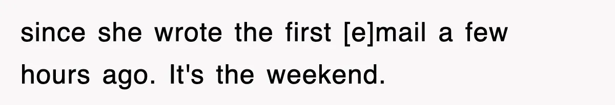 since she wrote the first [e]mail a few hours ago. It's the weekend.