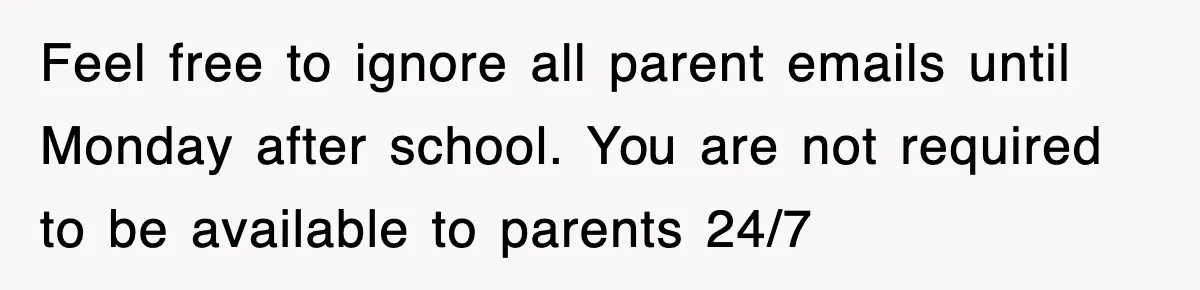 Feel free to ignore all parent emails until Monday after school. You are not required to be available to parents 24/7